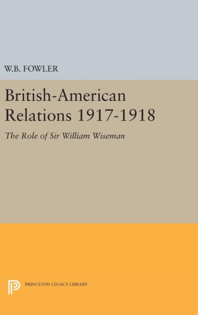 British-American Relations 1917-1918 - The Role of Sir William Wiseman. Supplementary Volume to The