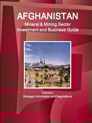 Afghanistan Mineral & Mining Sector Investment and Business Guide Volume 1 Strategic Information and